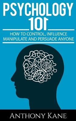 Psychology 101: How To Control, Influence, Manipulate and Persuade Anyone Paperback Createspace Independent Publishing Platform