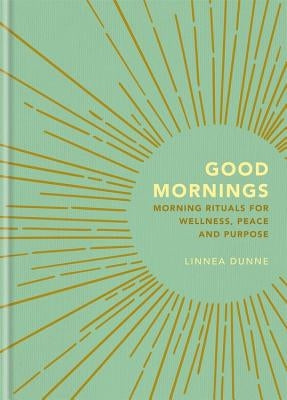 Good Mornings: Morning Rituals for Wellness, Peace and Purpose by Dunne, Linnea