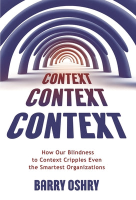 Context, Context, Context: How Our Blindness to Context Cripples Even the Smartest Organizations Paperback Triarchy Press Ltd