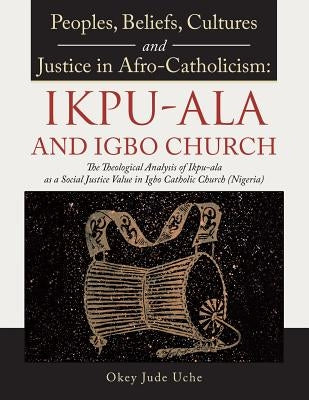 Peoples, Beliefs, Cultures, and Justice in Afro-Catholicism: Ikpu-ala and Igbo Church: The Theological Analysis of Ikpu-Ala as a Social Justice Value Paperback Authorhouse