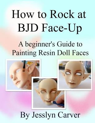 How to ROCK at BJD Face-Ups: A Beginner's Guide to Painting Resin Doll Faces Paperback Dorwik Publishing