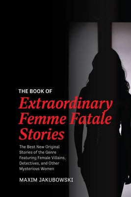 The Book of Extraordinary Femme Fatale Stories: The Best New Original Stories of the Genre Featuring Female Villains, Detectives, and Other Mysterious by Jakubowski, Maxim