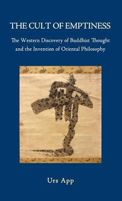 The Cult of Emptiness. the Western Discovery of Buddhist Thought and the Invention of Oriental Philosophy by App, Urs