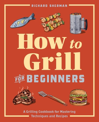 How to Grill for Beginners: A Grilling Cookbook for Mastering Techniques and Recipes Paperback Rockridge Press
