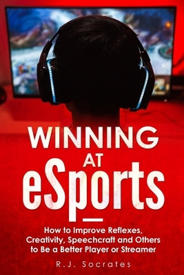 Winning At eSports: How to Improve Reflexes, Creativity, Speechcraft and Others to Be a Better Player or Streamer Paperback Independently Published