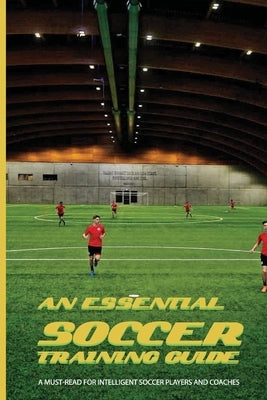 An Essential Soccer Training Guide: A Must-Read For Intelligent Soccer Players And Coaches: Soccer Modern Tactics Paperback Independently Published