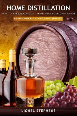 Home Distillation: How to Make Alcohol at Home with Your Own Hands: Recipe, Process, Advice, and Equipment + Distiller Supplies Paperback Independently Published