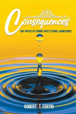 Consequences: Our Waves of Change Have Eternal Significance by Fertig, Robert T.