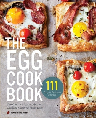 Egg Cookbook: The Creative Farm-To-Table Guide to Cooking Fresh Eggs Healdsburg Press