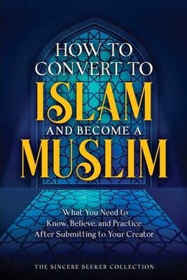 How to Convert to Islam and Become Muslim: What You Need to Know, Believe, and Practice After Submitting to Your Creator Paperback Sincere Seeker
