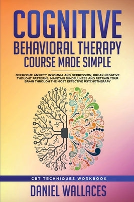Cognitive Behavioral Therapy Course Made Simple: Overcome Anxiety, Insomnia & Depression, Break Negative Thought Patterns, Maintain Mindfulness, and R by Wallaces, Daniel