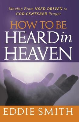 How To Be Heard in Heaven: Moving from Need-Driven to God-Centered Prayer Paperback Createspace Independent Publishing Platform
