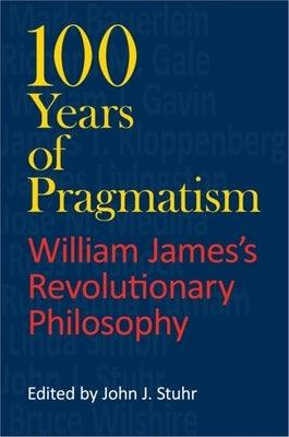 100 Years of Pragmatism: William James's Revolutionary Philosophy by Stuhr, John J.