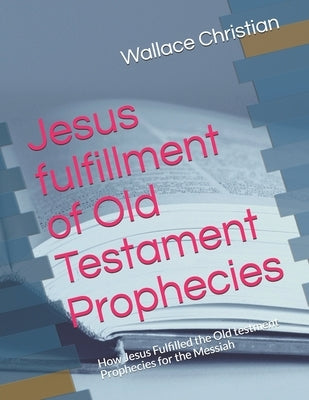Jesus fulfillment of Old Testament Prophecies: How Jesus Fulfilled the Old testment Prophecies for the Messiah Paperback Createspace Independent Publishing Platform