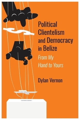 Political Clientelism and Democracy in Belize: From My Hand to Yours Paperback University of the West Indies Press