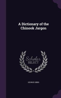 A Dictionary of the Chinook Jargon by Gibbs, George