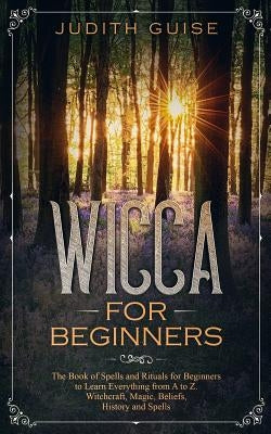 Wicca For Beginners: The Book of Spells and Rituals for Beginners to Learn Everything from A to Z. Witchcraft, Magic, Beliefs, History and Paperback Independently Published