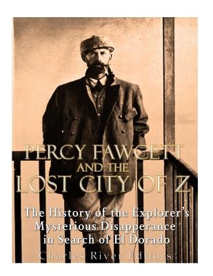 Percy Fawcett and the Lost City of Z: The History of the Explorer's Mysterious Disappearance in Search of El Dorado Paperback Createspace Independent Publishing Platform