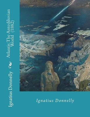 Atlantis: The Antediluvian World (1882) By: Ignatius Donnelly: Illustrated....Ignatius Loyola Donnelly (November 3, 1831 - Janua Paperback Createspace Independent Publishing Platform