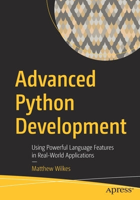 Advanced Python Development: Using Powerful Language Features in Real-World Applications by Wilkes, Matthew
