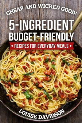 Cheap and Wicked Good!: 5-Ingredient Budget-Friendly Recipes for Everyday Meals Paperback Independently Published