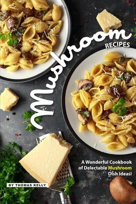 Mushroom Recipes: A Wonderful Cookbook of Delectable Mushroom Dish Ideas! Paperback Independently Published