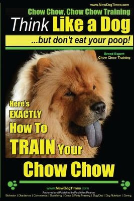 Chow Chow, Chow Chow Training Think Like a Dog But Don't Eat Your Poop! Breed Expert Chow Chow Training: Here's Exactly How to Train Your Chow Chow Paperback Createspace Independent Publishing Platform