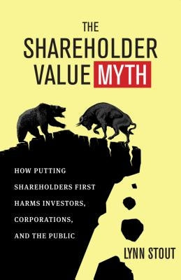 The Shareholder Value Myth: How Putting Shareholders First Harms Investors, Corporations, and the Public Berrett-Koehler Publishers
