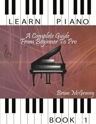Learn Piano: A Complete Guide from Beginner to Pro Book 1 Paperback Createspace Independent Publishing Platform