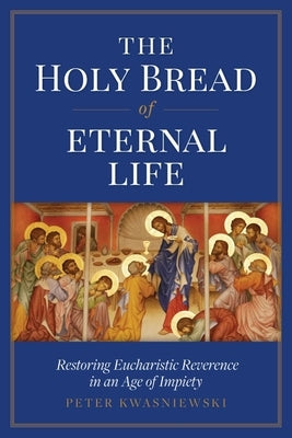 The Holy Bread of Eternal Life: Restoring Eucharistic Reverence in an Age of Impiety Paperback Sophia Institute Press