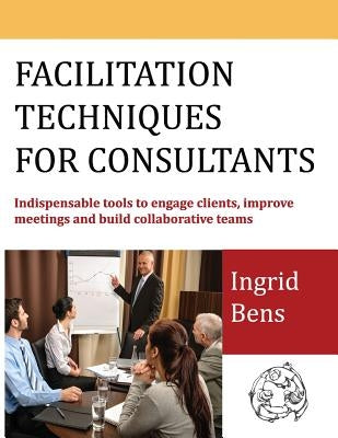Facilitation Techniques for Consultants: Indispensable tools to engage clients, improve meetings and build collaborative teams Facilitation Tutor, LLC
