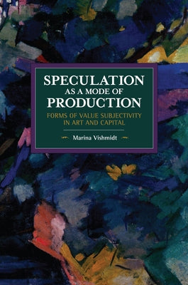 Speculation as a Mode of Production: Forms of Value Subjectivity in Art and Capital Paperback Haymarket Books