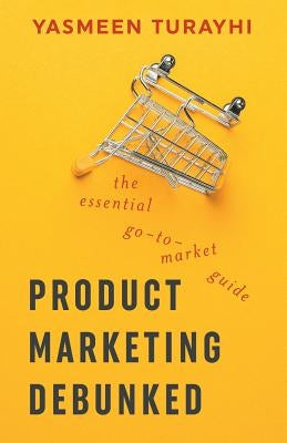 Product Marketing Debunked: The Essential Go-To-Market Guide Paperback Createspace Independent Publishing Platform