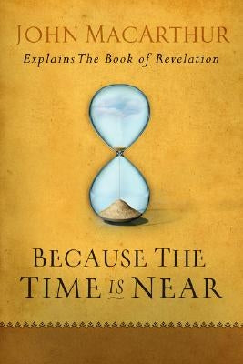 Because the Time Is Near: John MacArthur Explains the Book of Revelation Moody Publishers