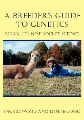 A Breeder's Guide to Genetics: Relax, It's Not Rocket Science by Wood, Ingrid