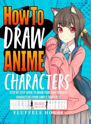 How to Draw Anime Characters: Step by Step Guide to Draw Your Own Original Characters From Simple Templates Includes Manga & Chibi by House, Fluffels