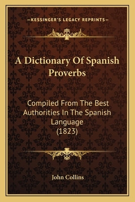 A Dictionary of Spanish Proverbs: Compiled from the Best Authorities in the Spanish Language (1823) Paperback Kessinger Publishing