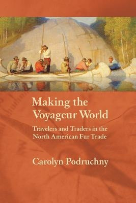 Making the Voyageur World: Travelers and Traders in the North American Fur Trade Paperback University of Nebraska Press