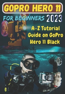 GoPro Hero 11 For Beginners: A-Z Tutorial Guide on GoPro Hero 11 Black Paperback Independently Published