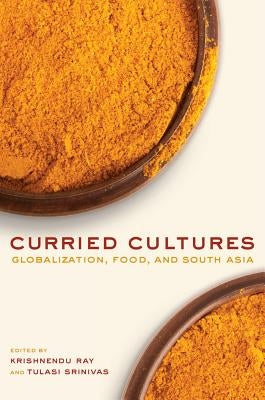 Curried Cultures: Globalization, Food, and South Asia Volume 34 Paperback University of California Press