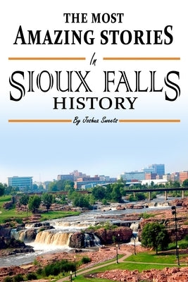 The Absolutely Most Amazing Stories in Sioux Falls History Paperback Independently Published
