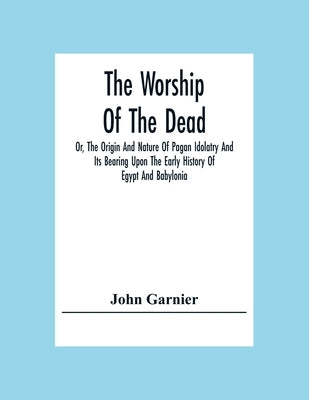 The Worship Of The Dead; Or, The Origin And Nature Of Pagan Idolatry And Its Bearing Upon The Early History Of Egypt And Babylonia Paperback Alpha Edition