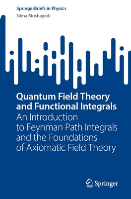 Quantum Field Theory and Functional Integrals: An Introduction to Feynman Path Integrals and the Foundations of Axiomatic Field Theory Paperback Springer