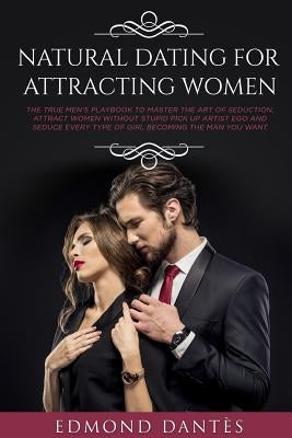 Natural Dating for Attracting Women: The True Men's Playbook to Master the Art of Seduction, Attract Women Without Stupid Pick Up Artist Ego and Seduc by Dantes, Edmond
