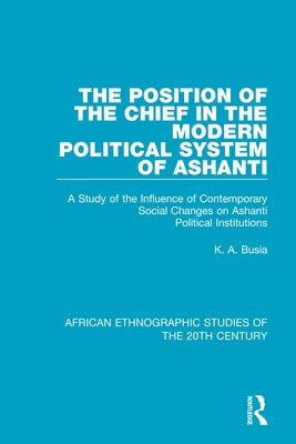 The Position of the Chief in the Modern Political System of Ashanti: A Study of the Influence of Contemporary Social Changes on Ashanti Political Inst Paperback Routledge