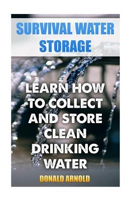 Survival Water Storage: Learn How to Collect and Store Clean Drinking Water Paperback Createspace Independent Publishing Platform
