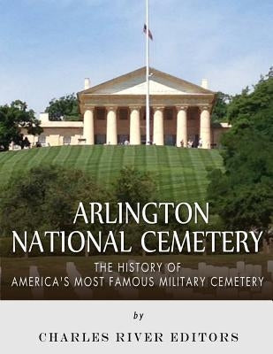 Arlington National Cemetery: The History of America's Most Famous Military Cemetery Createspace Independent Publishing Platform