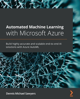 Automated Machine Learning with Microsoft Azure: Build highly accurate and scalable end-to-end AI solutions with Azure AutoML Paperback Packt Publishing
