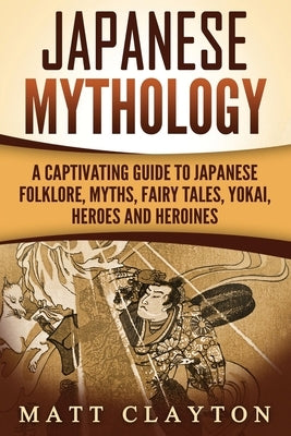Japanese Mythology: A Captivating Guide to Japanese Folklore, Myths, Fairy Tales, Yokai, Heroes and Heroines Createspace Independent Publishing Platform