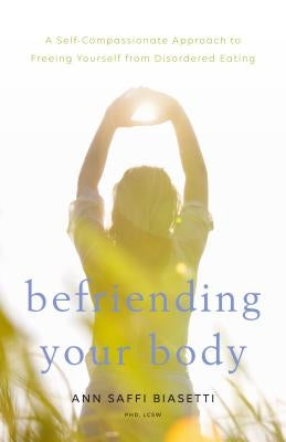 Befriending Your Body: A Self-Compassionate Approach to Freeing Yourself from Disordered Eating by Biasetti, Ann Saffi